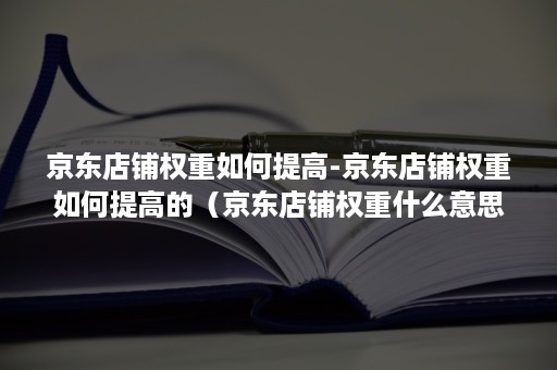 京东店铺权重如何提高-京东店铺权重如何提高的（京东店铺权重什么意思）