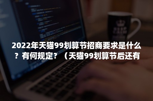 2022年天猫99划算节招商要求是什么？有何规定？（天猫99划算节后还有什么活动）