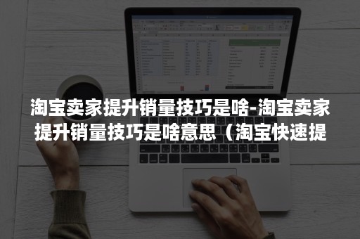 淘宝卖家提升销量技巧是啥-淘宝卖家提升销量技巧是啥意思(淘宝快速提升销量技巧) 淘宝卖家提升销量技巧是啥-淘宝卖家提升销量技巧是啥意思(淘宝快速提升销量技巧)