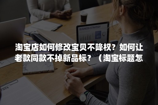 淘宝店如何修改宝贝不降权?如何让老款同款不掉新品标?(淘宝标题怎么修改不降权) 淘宝店如何修改宝贝不降权?如何让老款同款不掉新品标?(淘宝标题怎么修改不降权)