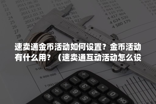 速卖通金币活动如何设置？金币活动有什么用？（速卖通互动活动怎么设置）