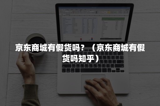 京东商城有假货吗？（京东商城有假货吗知乎）