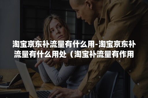淘宝京东补流量有什么用-淘宝京东补流量有什么用处(淘宝补流量有作用吗) 淘宝京东补流量有什么用-淘宝京东补流量有什么用处(淘宝补流量有作用吗)