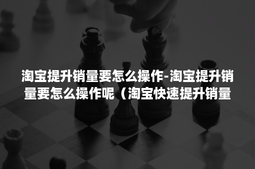 淘宝提升销量要怎么操作-淘宝提升销量要怎么操作呢（淘宝快速提升销量技巧）