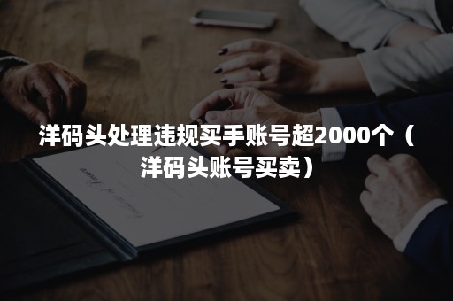 洋码头处理违规买手账号超2000个（洋码头账号买卖）