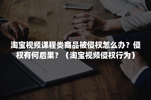 淘宝视频课程类商品被侵权怎么办？侵权有何后果？（淘宝视频侵权行为）