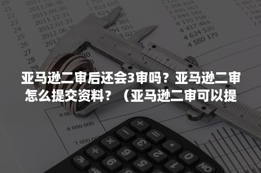 亚马逊二审后还会3审吗？亚马逊二审怎么提交资料？（亚马逊二审可以提交几次）