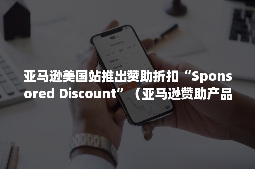 亚马逊美国站推出赞助折扣“Sponsored Discount”（亚马逊赞助产品广告）