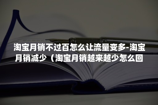 淘宝月销不过百怎么让流量变多-淘宝月销减少(淘宝月销越来越少怎么回事) 淘宝月销不过百怎么让流量变多-淘宝月销减少(淘宝月销越来越少怎么回事)