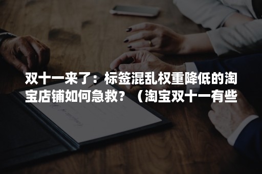 双十一来了：标签混乱权重降低的淘宝店铺如何急救？（淘宝双十一有些店铺不满减）