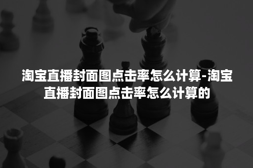 淘宝直播封面图点击率怎么计算-淘宝直播封面图点击率怎么计算的