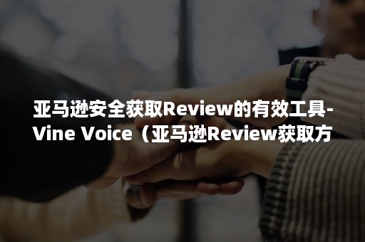 亚马逊安全获取Review的有效工具-Vine Voice（亚马逊Review获取方法用候鸟浏览器）