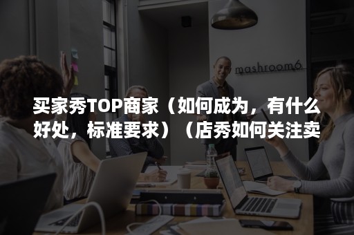 买家秀TOP商家（如何成为，有什么好处，标准要求）（店秀如何关注卖家）