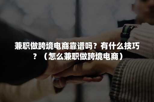 兼职做跨境电商靠谱吗？有什么技巧？（怎么兼职做跨境电商）