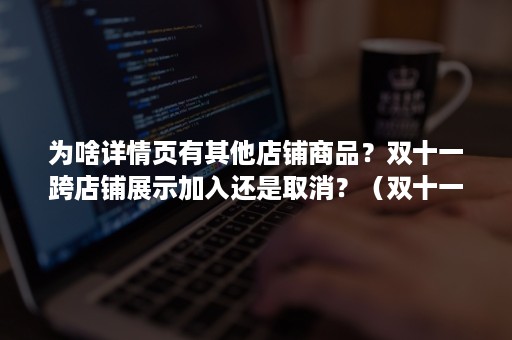 为啥详情页有其他店铺商品？双十一跨店铺展示加入还是取消？（双十一跨店满减是所有店铺吗）