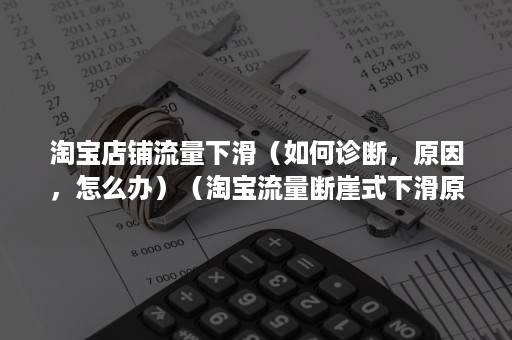 淘宝店铺流量下滑（如何诊断，原因，怎么办）（淘宝流量断崖式下滑原因）