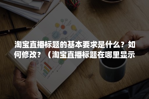 淘宝直播标题的基本要求是什么？如何修改？（淘宝直播标题在哪里显示呢）