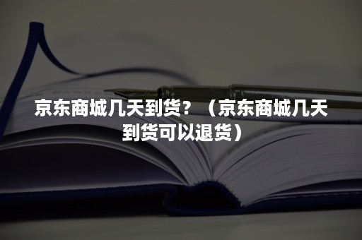 京东商城几天到货?(京东商城几天到货可以退货) 京东商城几天到货?(京东商城几天到货可以退货)