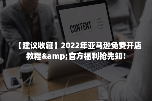 【建议收藏】2022年亚马逊免费开店教程&官方福利抢先知！