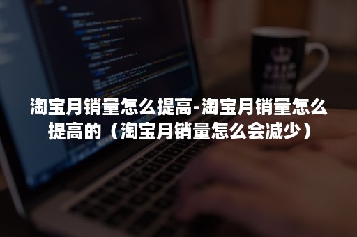 淘宝月销量怎么提高-淘宝月销量怎么提高的（淘宝月销量怎么会减少）