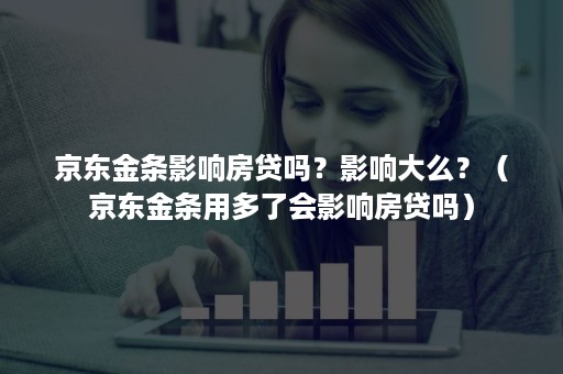 京东金条影响房贷吗？影响大么？（京东金条用多了会影响房贷吗）