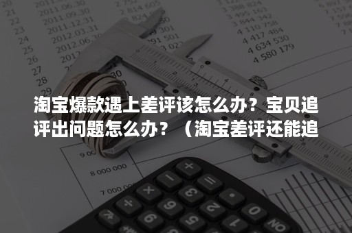 淘宝爆款遇上差评该怎么办？宝贝追评出问题怎么办？（淘宝差评还能追评）