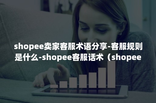 shopee卖家客服术语分享-客服规则是什么-shopee客服话术（shopee需要客服吗）