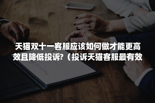 天猫双十一客服应该如何做才能更高效且降低投诉?（投诉天猫客服最有效的办法）