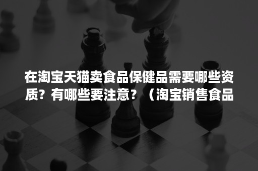 在淘宝天猫卖食品保健品需要哪些资质？有哪些要注意？（淘宝销售食品需要什么资质）