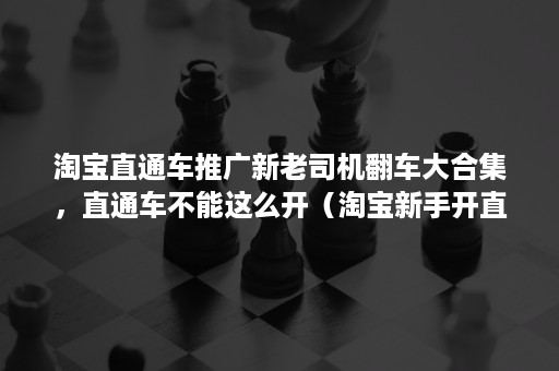 淘宝直通车推广新老司机翻车大合集，直通车不能这么开（淘宝新手开直通车）