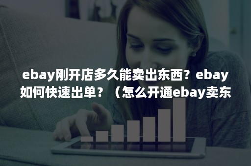 ebay刚开店多久能卖出东西？ebay如何快速出单？（怎么开通ebay卖东西）