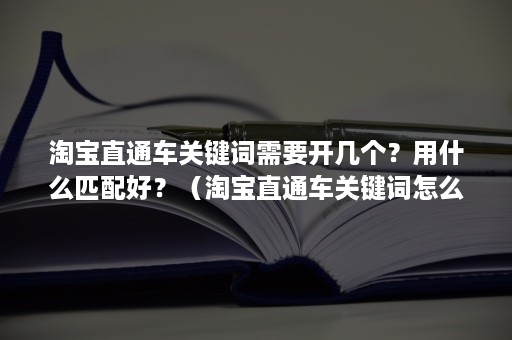 淘宝直通车关键词需要开几个？用什么匹配好？（淘宝直通车关键词怎么筛选）