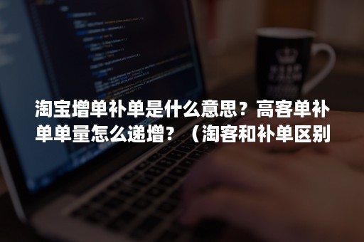 淘宝增单补单是什么意思？高客单补单单量怎么递增？（淘客和补单区别）