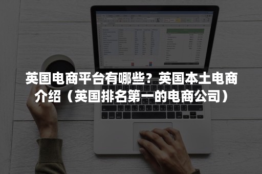 英国电商平台有哪些？英国本土电商介绍（英国排名第一的电商公司）
