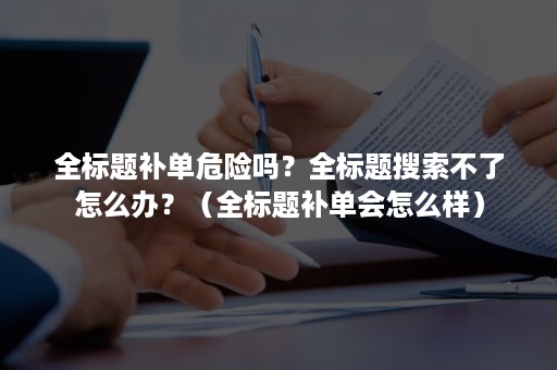 全标题补单危险吗？全标题搜索不了怎么办？（全标题补单会怎么样）