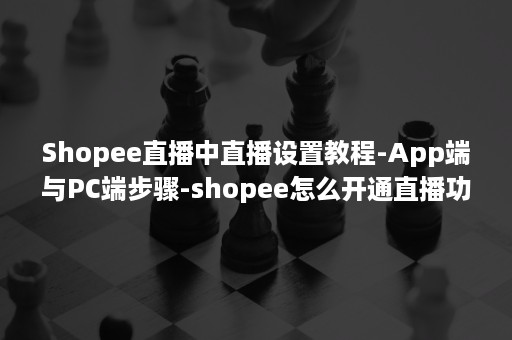 Shopee直播中直播设置教程-App端与PC端步骤-shopee怎么开通直播功能（台湾shopee怎么开通直播）