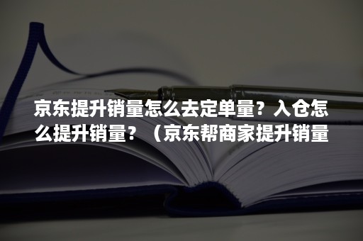 京东提升销量怎么去定单量?入仓怎么提升销量?(京东帮商家提升销量订单) 京东提升销量怎么去定单量?入仓怎么提升销量?(京东帮商家提升销量订单)