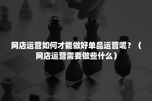 网店运营如何才能做好单品运营呢?(网店运营需要做些什么) 网店运营如何才能做好单品运营呢?(网店运营需要做些什么)