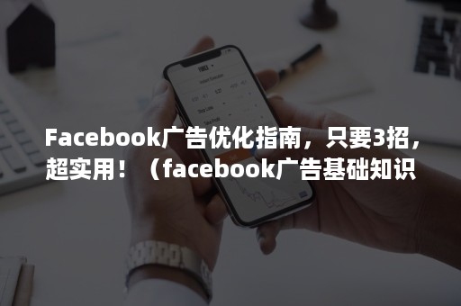 Facebook广告优化指南，只要3招，超实用！（facebook广告基础知识）