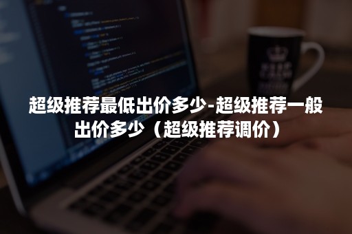 超级推荐最低出价多少-超级推荐一般出价多少（超级推荐调价）