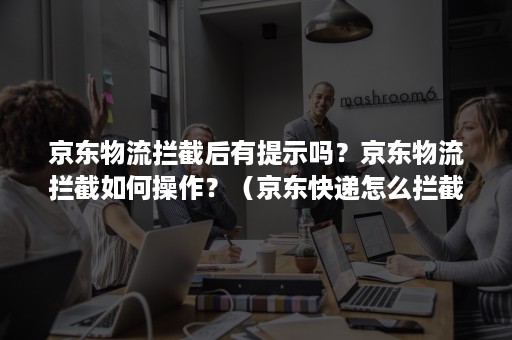 京东物流拦截后有提示吗？京东物流拦截如何操作？（京东快递怎么拦截）