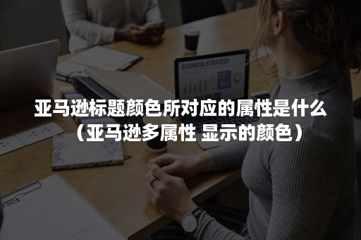 亚马逊标题颜色所对应的属性是什么（亚马逊多属性 显示的颜色）