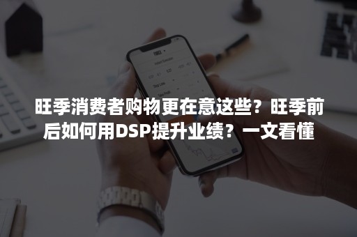 旺季消费者购物更在意这些？旺季前后如何用DSP提升业绩？一文看懂