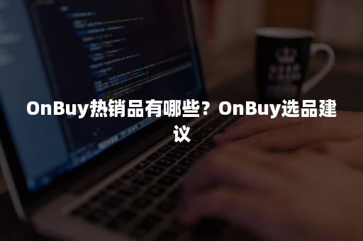 OnBuy热销品有哪些？OnBuy选品建议
