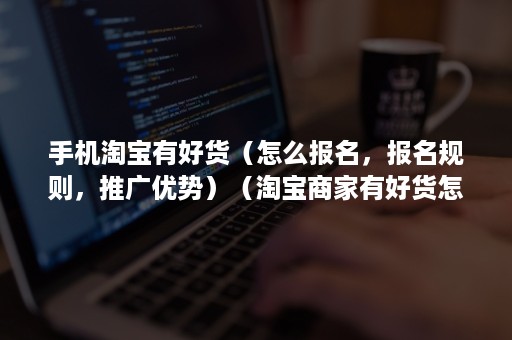 手机淘宝有好货（怎么报名，报名规则，推广优势）（淘宝商家有好货怎么报名）
