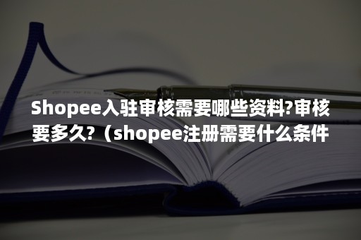 Shopee入驻审核需要哪些资料?审核要多久?(shopee注册需要什么条件) Shopee入驻审核需要哪些资料?审核要多久?(shopee注册需要什么条件)