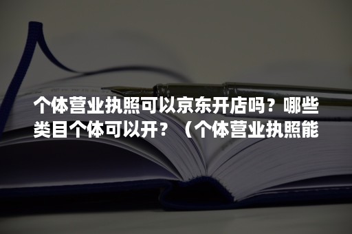 个体营业执照可以京东开店吗？哪些类目个体可以开？（个体营业执照能入驻京东吗）