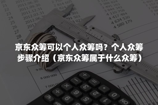 京东众筹可以个人众筹吗？个人众筹步骤介绍（京东众筹属于什么众筹）