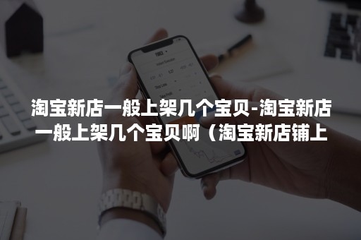淘宝新店一般上架几个宝贝-淘宝新店一般上架几个宝贝啊(淘宝新店铺上架几个宝贝) 淘宝新店一般上架几个宝贝-淘宝新店一般上架几个宝贝啊(淘宝新店铺上架几个宝贝)