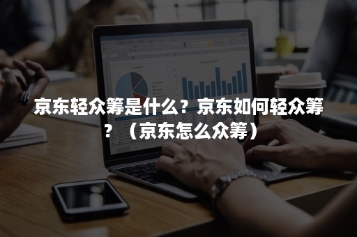 京东轻众筹是什么?京东如何轻众筹?(京东怎么众筹) 京东轻众筹是什么?京东如何轻众筹?(京东怎么众筹)